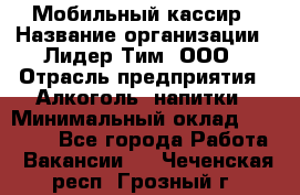 Мобильный кассир › Название организации ­ Лидер Тим, ООО › Отрасль предприятия ­ Алкоголь, напитки › Минимальный оклад ­ 38 000 - Все города Работа » Вакансии   . Чеченская респ.,Грозный г.